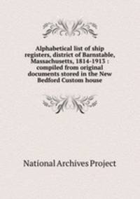 Alphabetical list of ship registers, district of Barnstable, Massachusetts, 1814-1913 : compiled from original documents stored in the New Bedford Custom house