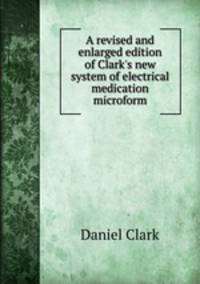 A revised and enlarged edition of Clark`s new system of electrical medication microform