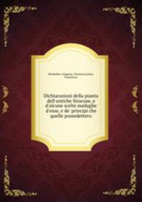 Dichiarazioni della pianta dell`antiche Siracuse, e d`alcune scelte medaglie d`esse, e de` principi che quelle possedettero