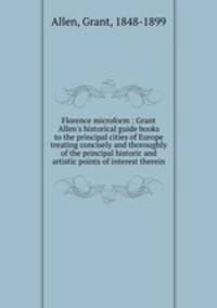 Florence microform : Grant Allen`s historical guide books to the principal cities of Europe treating concisely and thoroughly of the principal historic and artistic points of interest therein