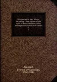 Discoveries in Asia Minor; including a description of the ruins of several ancient cities, and especially Antioch of Pisidia. 2