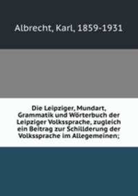 Die Leipziger, Mundart, Grammatik und Wrterbuch der Leipziger Volkssprache, zugleich ein Beitrag zur Schillderung der Volkssprache im Allegemeinen;