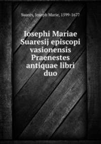 Iosephi Mariae Suaresij episcopi vasionensis Praenestes antiquae libri duo