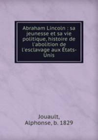 Abraham Lincoln : sa jeunesse et sa vie politique, histoire de l`abolition de l`esclavage aux tats-Unis
