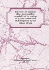Lincoln : an account of his personal life, especially of its springs of action as revealed and deepened by the ordeal of war