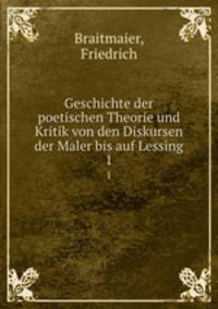 Geschichte der poetischen Theorie und Kritik von den Diskursen der Maler bis auf Lessing. 1