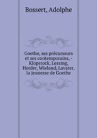 Goethe, ses prcurseurs et ses contemporains, - Klopstock, Lessing, Herder, Wieland, Lavater, la jeunesse de Goethe