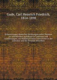 Erluterungen deutscher Dichtungen nebst Themen zu schriftlichen Aufstzen in Umrissen und Ausfhrungen, ein Hlfsbuch beim Unterrichte in der Literatur und fr Freunde derselben. 1