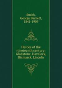 Heroes of the nineteenth century: Gladstone, Havelock, Bismarck, Lincoln