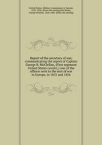Report of the secretary of war, communicating the report of Captain George B. McClellan, (First regiment United States cavalry,) one of the officers sent to the seat of war in Europe, in 1855 and 1856