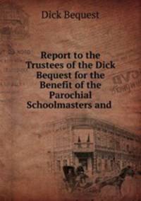 Report to the Trustees of the Dick Bequest for the Benefit of the Parochial Schoolmasters and .