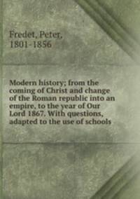 Modern history; from the coming of Christ and change of the Roman republic into an empire, to the year of Our Lord 1867. With questions, adapted to the use of schools