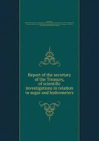 Report of the secretary of the Treasury, of scientific investigations in relation to sugar and hydrometers