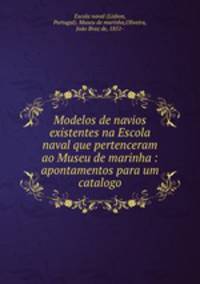 Modelos de navios existentes na Escola naval que pertenceram ao Museu de marinha : apontamentos para um catalogo