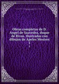 Obras completas de D. Angel de Saavedra, duque de Rivas. Ilustradas con dibujos de Apeles Mestres. 1
