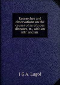 Researches and observations on the causes of scrofulous diseases, tr., with an intr. and an .