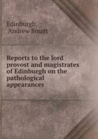 Reports to the lord provost and magistrates of Edinburgh on the pathological appearances .