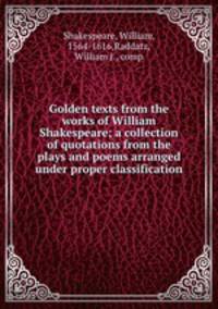 Golden texts from the works of William Shakespeare; a collection of quotations from the plays and poems arranged under proper classification