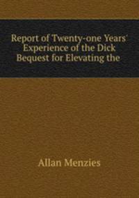 Report of Twenty-one Years` Experience of the Dick Bequest for Elevating the .