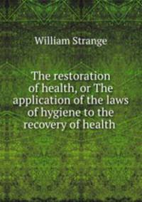 The restoration of health, or The application of the laws of hygiene to the recovery of health .