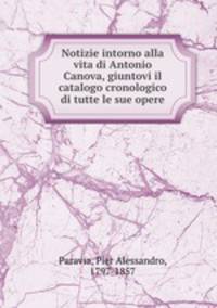 Notizie intorno alla vita di Antonio Canova, giuntovi il catalogo cronologico di tutte le sue opere