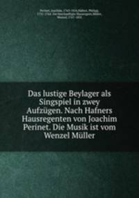 Das lustige Beylager als Singspiel in zwey Aufzgen. Nach Hafners Hausregenten von Joachim Perinet. Die Musik ist vom Wenzel Mller