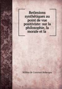 Retlexions synthtiques au point de vue positiviste: sur la philosophie, la morale et la .