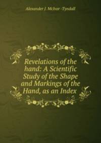 Revelations of the hand: A Scientific Study of the Shape and Markings of the Hand, as an Index .