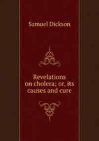 Revelations on cholera; or, its causes and cure