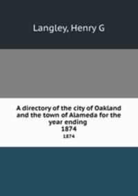 A directory of the city of Oakland and the town of Alameda for the year ending . 1874