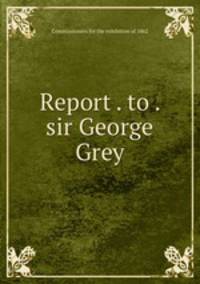 Report . to . sir George Grey