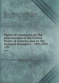 Digest of comments on The pharmacopia of the United States of America and on the National formulary . 1905-1922. 129