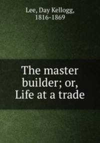 The master builder; or, Life at a trade