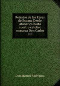 Retratos de los Reyes de Espana Desde Atanarico hasta nuestro catolico monarca Don Carlos III