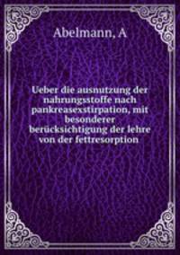 Ueber die ausnutzung der nahrungsstoffe nach pankreasexstirpation, mit besonderer bercksichtigung der lehre von der fettresorption