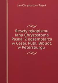 Reszty rkopismu Jana Chryzostoma Paska: Z egzemplarza w Cesar. Publ. Bibliot. w Petersburgu .