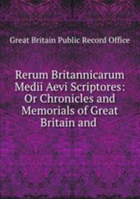 Rerum Britannicarum Medii Aevi Scriptores: Or Chronicles and Memorials of Great Britain and .