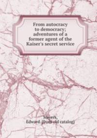 From autocracy to democracy; adventures of a former agent of the Kaiser`s secret service