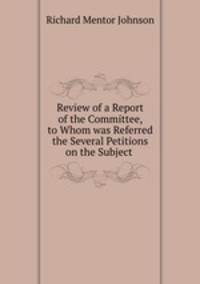 Review of a Report of the Committee, to Whom was Referred the Several Petitions on the Subject .