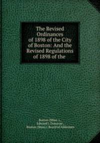 The Revised Ordinances of 1898 of the City of Boston: And the Revised Regulations of 1898 of the .