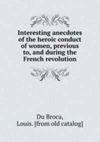 Interesting anecdotes of the heroic conduct of women, previous to, and during the French revolution