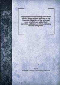 Representative and leading men of the Pacific: being original sketches of the lives and characters of the principal men . to which are added their speeches, addresses, orations, eulogies, lectures and poems