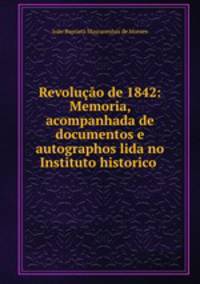 Revoluo de 1842: Memoria, acompanhada de documentos e autographos lida no Instituto historico .