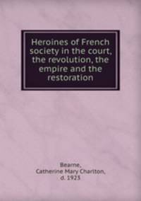 Heroines of French society in the court, the revolution, the empire and the restoration