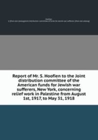 Report of Mr. S. Hoofien to the Joint distribution committee of the American funds for Jewish war sufferers, New York, concerning relief work in Palestine from August 1st, 1917, to May 31, 1918