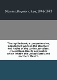 The reptile book; a comprehensive, popularised work on the structure and habits of the turtles, tortoises, crocodilians, lizards and snakes which inhabit the United States and northern Mexico