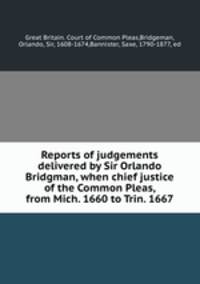 Reports of judgements delivered by Sir Orlando Bridgman, when chief justice of the Common Pleas, from Mich. 1660 to Trin. 1667