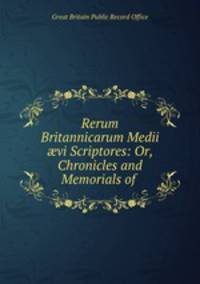 Rerum Britannicarum Medii vi Scriptores: Or, Chronicles and Memorials of .