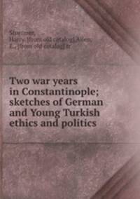 Two war years in Constantinople; sketches of German and Young Turkish ethics and politics