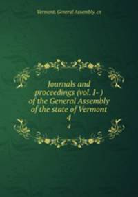 Journals and proceedings (vol. I- ) of the General Assembly of the state of Vermont. 4